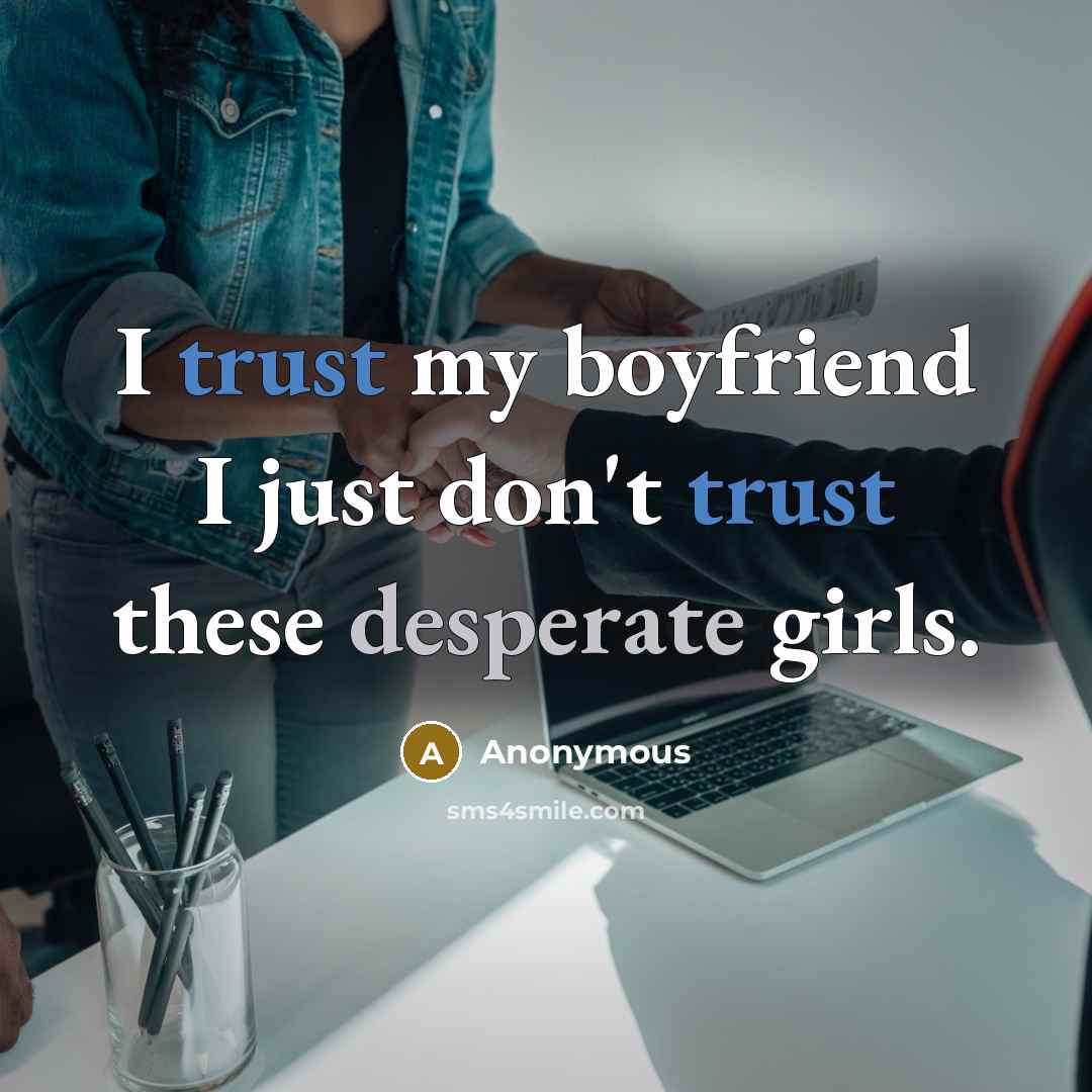 “I trust my boyfriend I just don't trust these desperate girls.” quote by Anonymous