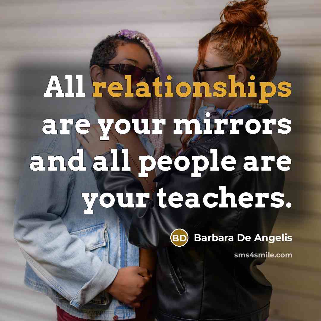 “All relationships are your mirrors and all people are your teachers.” quote by Barbara De Angelis