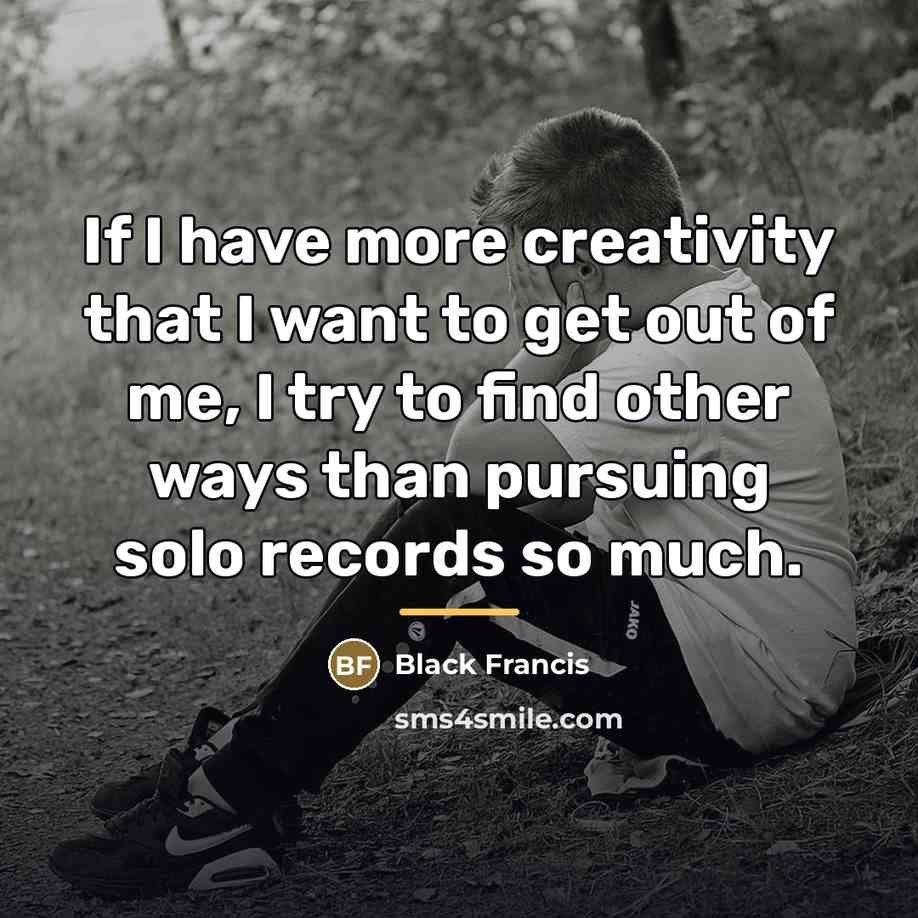 “If I have more creativity that I want to get…” quote by Black Francis