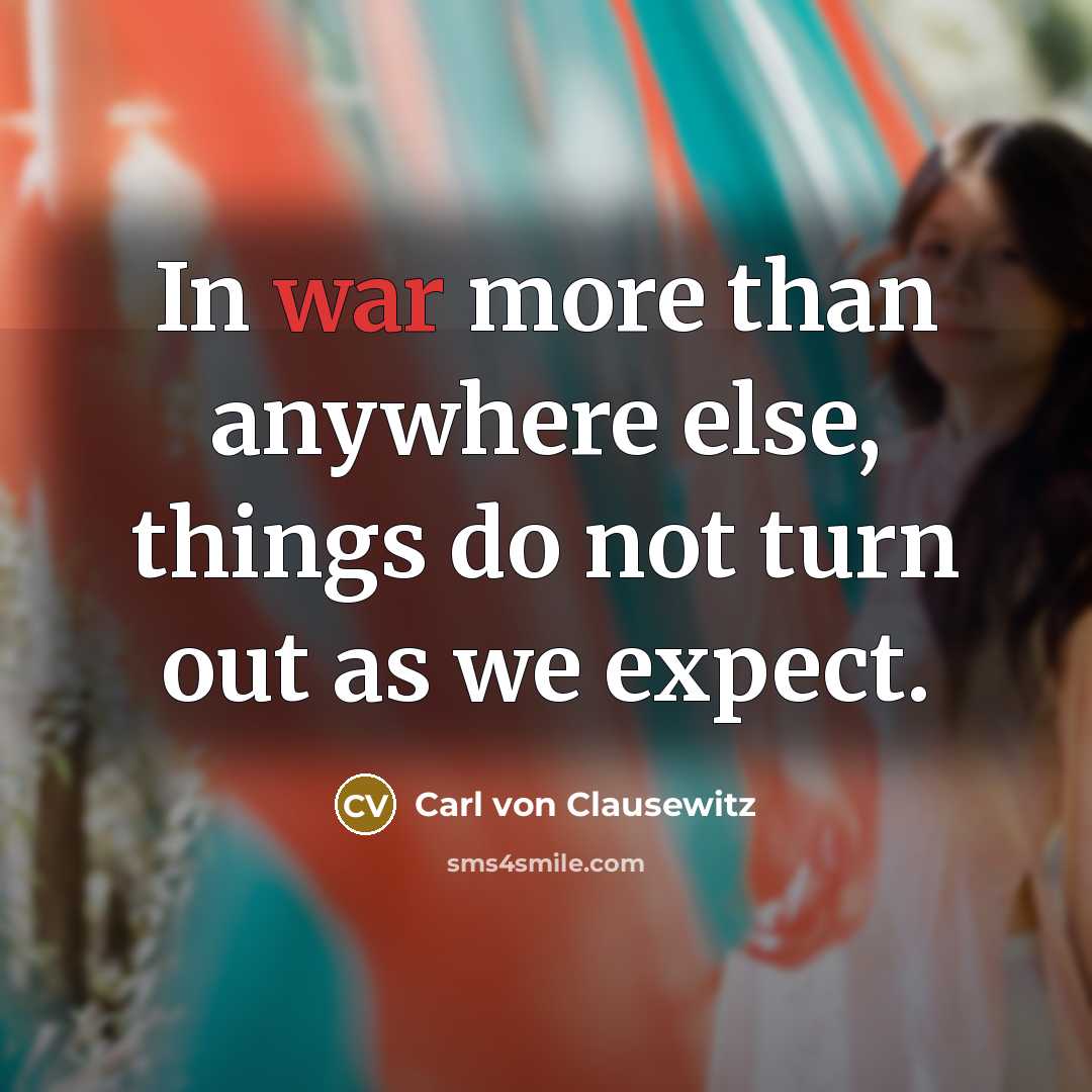 “In war more than anywhere else, things do not turn out as we expect.” quote by Carl von Clausewitz