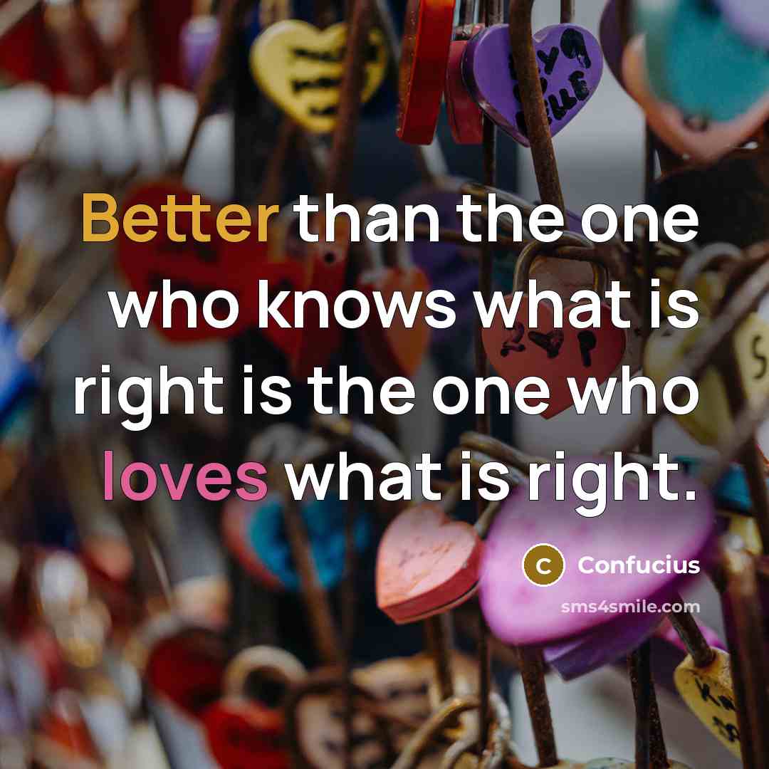 “Better than the one who knows what is right is the one who loves what is right.” quote by Confucius