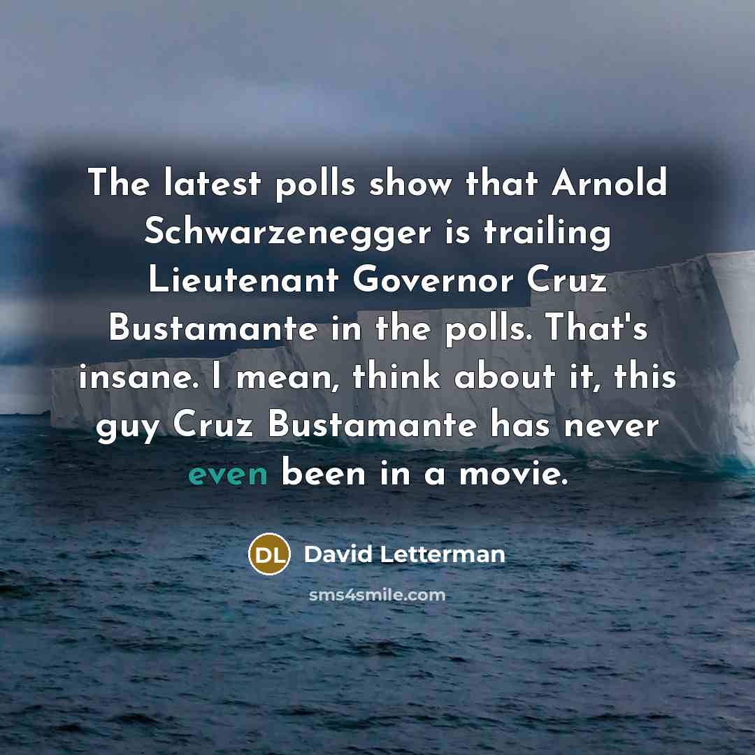 “The latest polls show that Arnold Schwarzenegger is trailing Lieutenant Governor Cruz Bustamante in the polls. That's insane. I mean, think about it, this guy Cruz Bustamante has never even been in a movie.” quote by David Letterman