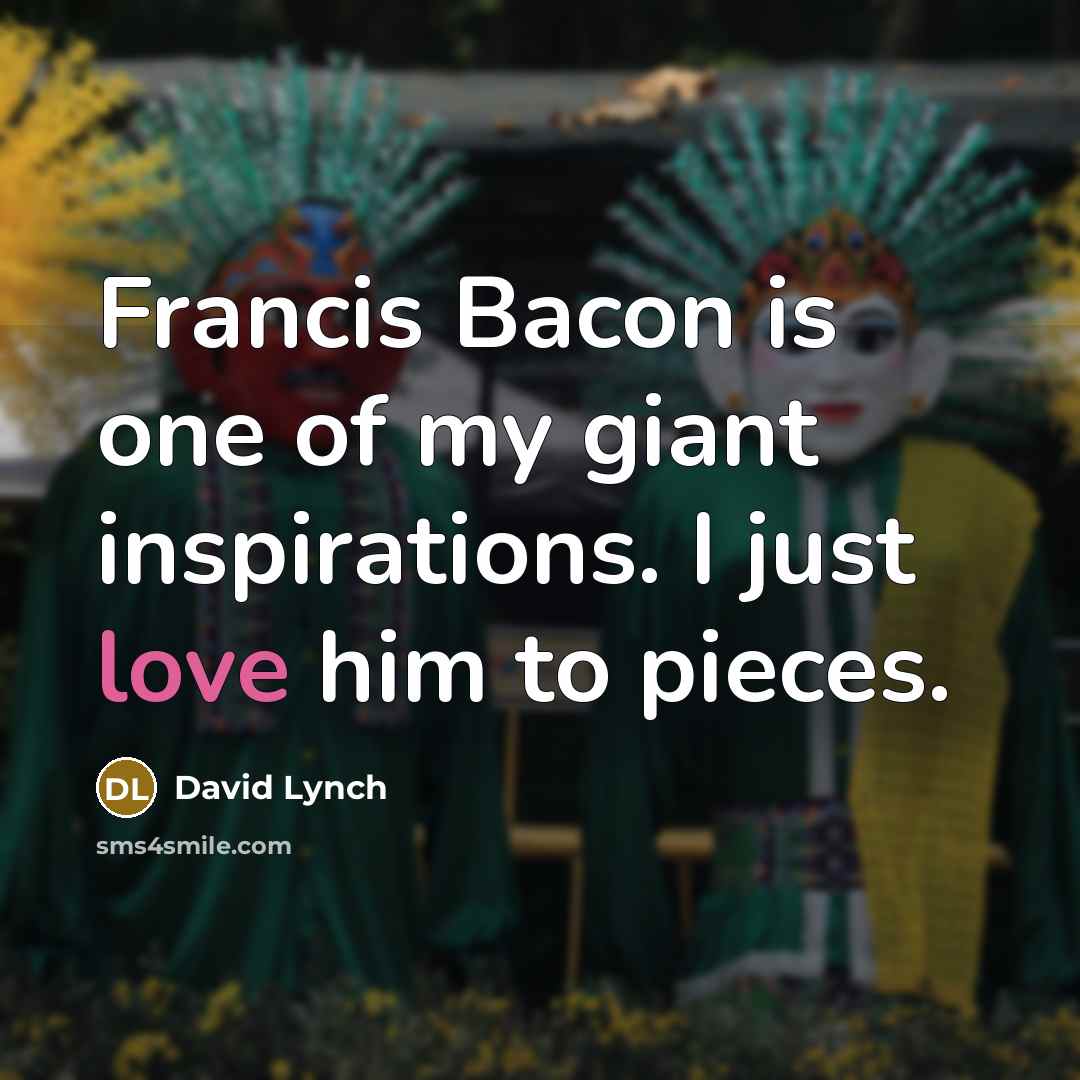 “Francis Bacon is one of my giant inspirations. I just…” quote by David Lynch
