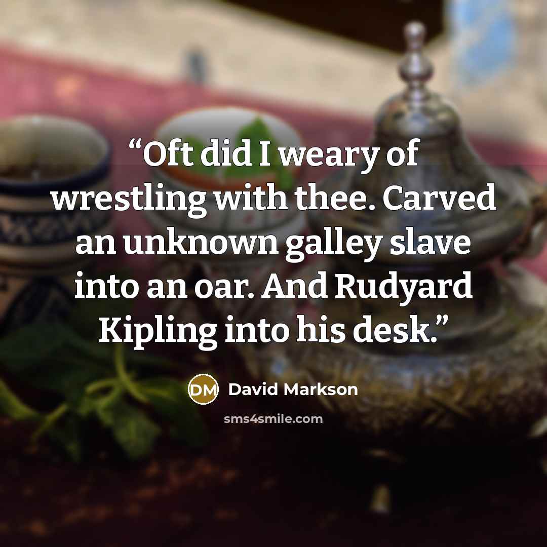 “Oft did I weary of wrestling with thee. Carved an unknown galley slave into an oar. And Rudyard Kipling into his desk.” quote by David Markson