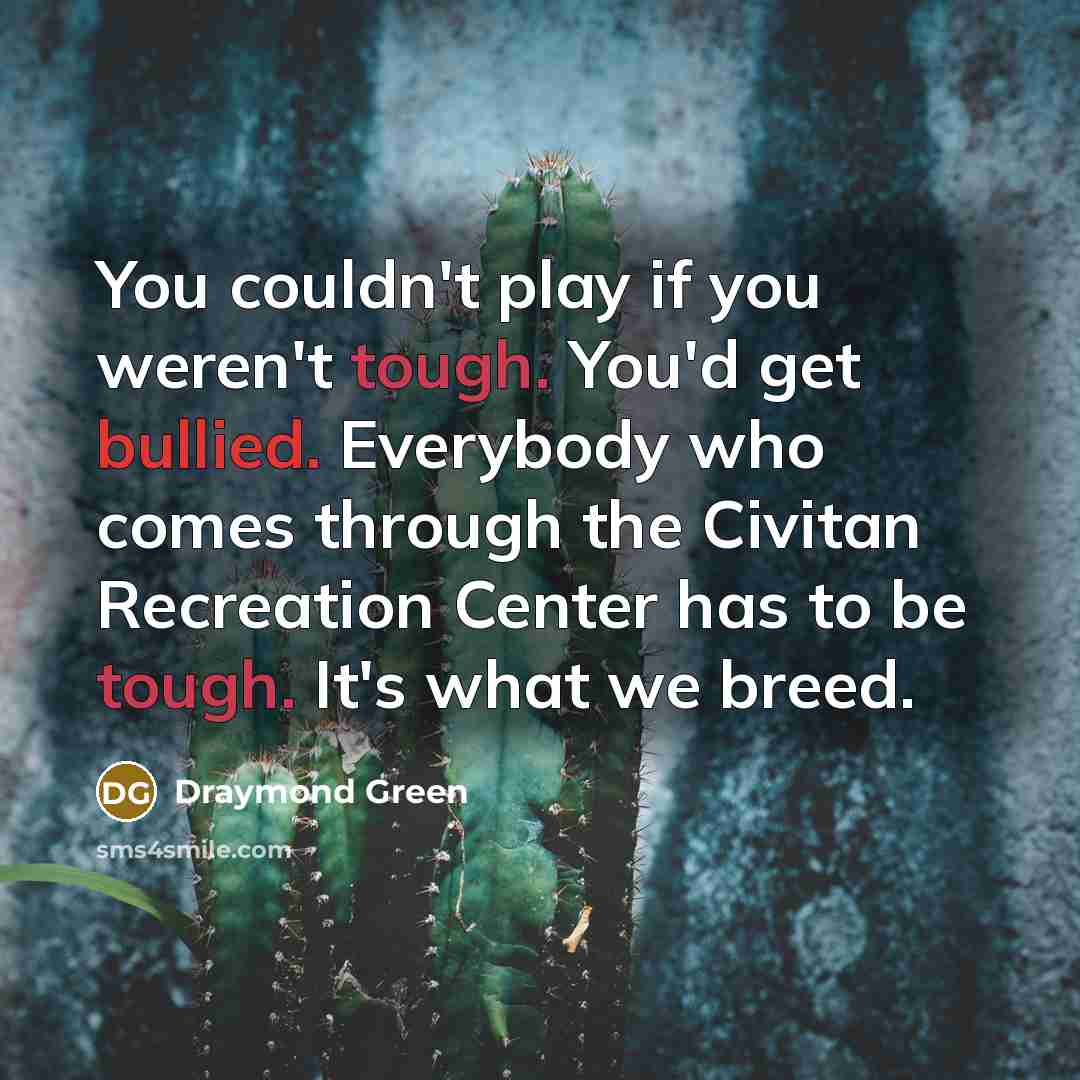 “You couldn't play if you weren't tough. You'd get bullied. Everybody who comes through the Civitan Recreation Center has to be tough. It's what we breed.” quote by Draymond Green