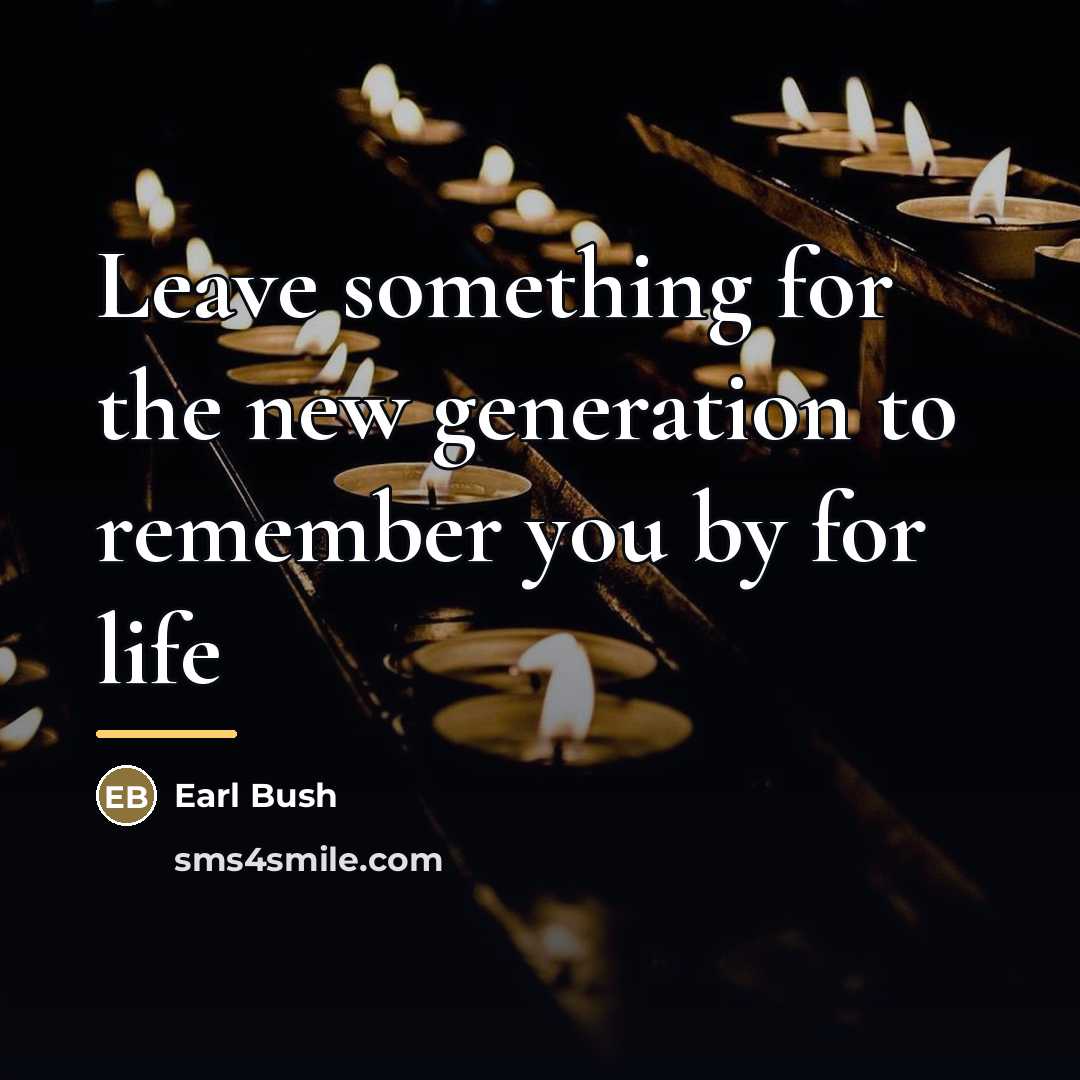 “Leave something for the new generation to remember you by…” quote by Earl Bush