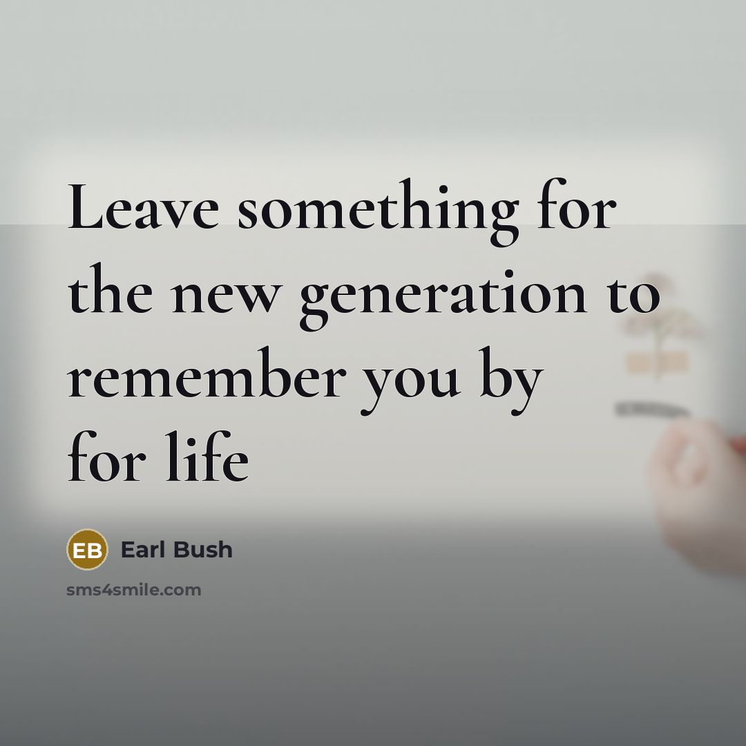 “Leave something for the new generation to remember you by for life” quote by Earl Bush