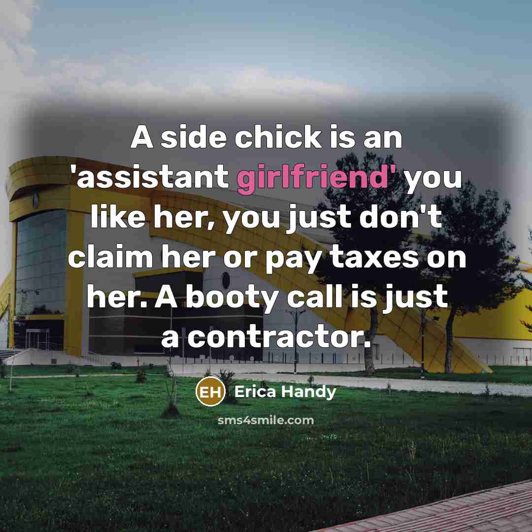 “A side chick is an 'assistant girlfriend' you like her, you just don't claim her or pay taxes on her. A booty call is just a contractor.” quote by Erica Handy