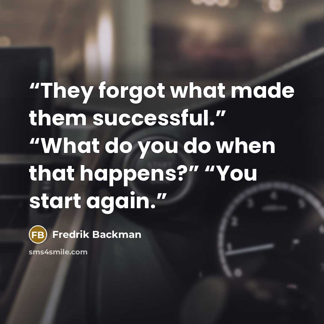 “They forgot what made them successful.” “What do you do when that happens?” “You start again.” quote by Fredrik Backman
