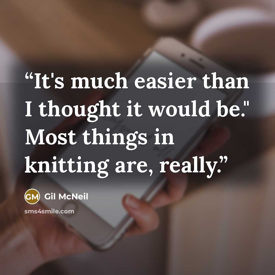 “It's much easier than I thought it would be." Most things in knitting are, really.” quote by Gil McNeil
