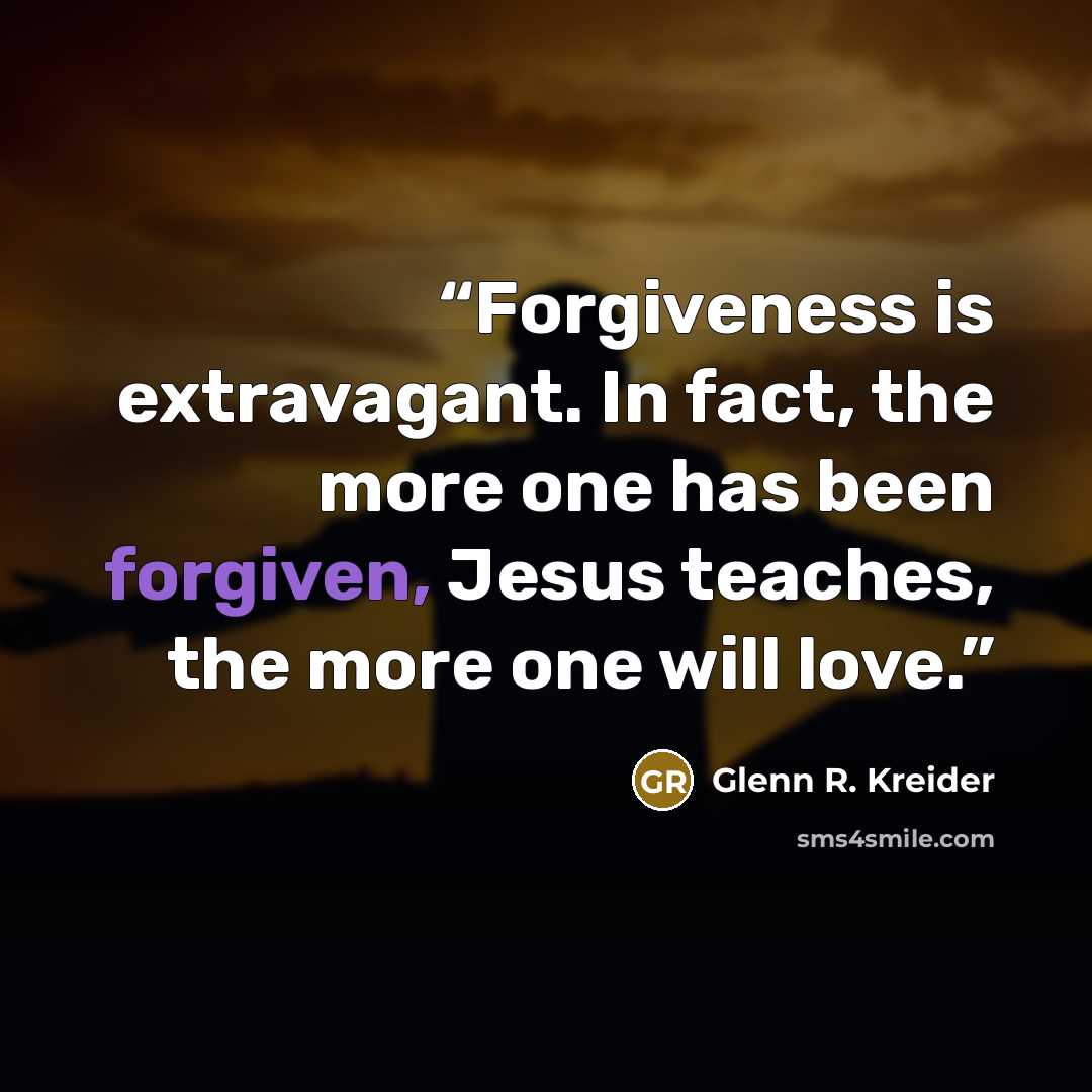“Forgiveness is extravagant. In fact, the more one has been forgiven, Jesus teaches, the more one will love.” quote by Glenn R. Kreider