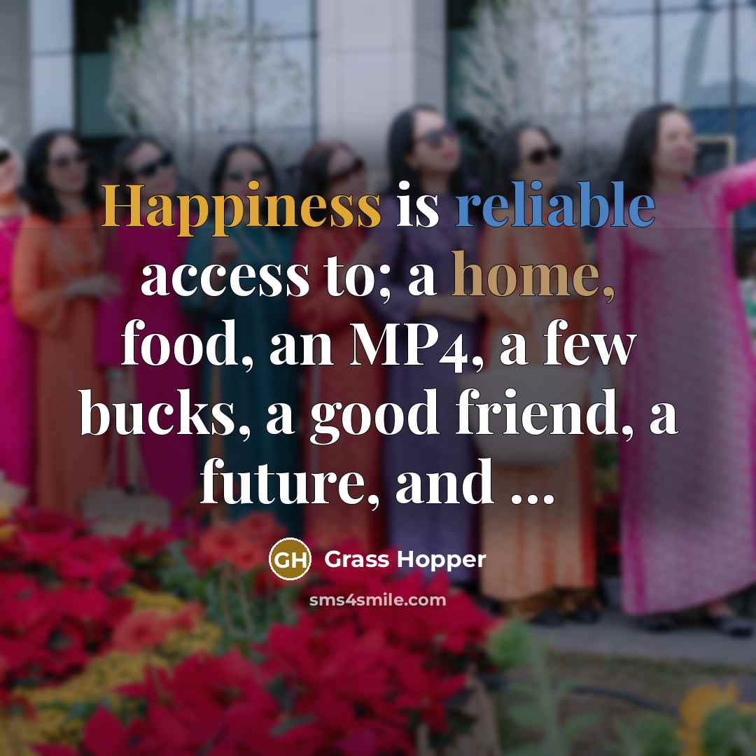 “Happiness is reliable access to; a home, food, an MP4,…” quote by Grass Hopper