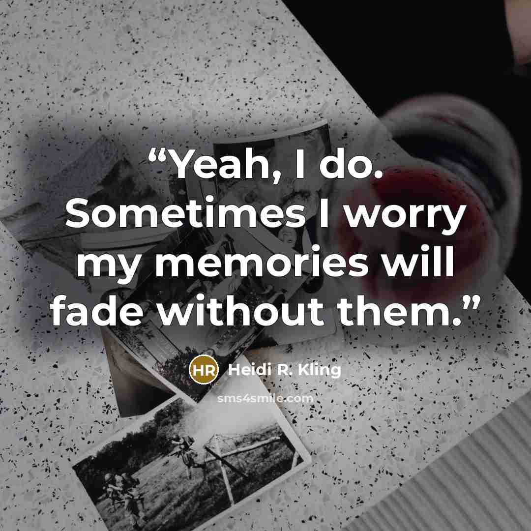 “Yeah, I do. Sometimes I worry my memories will fade without them.” quote by Heidi R. Kling