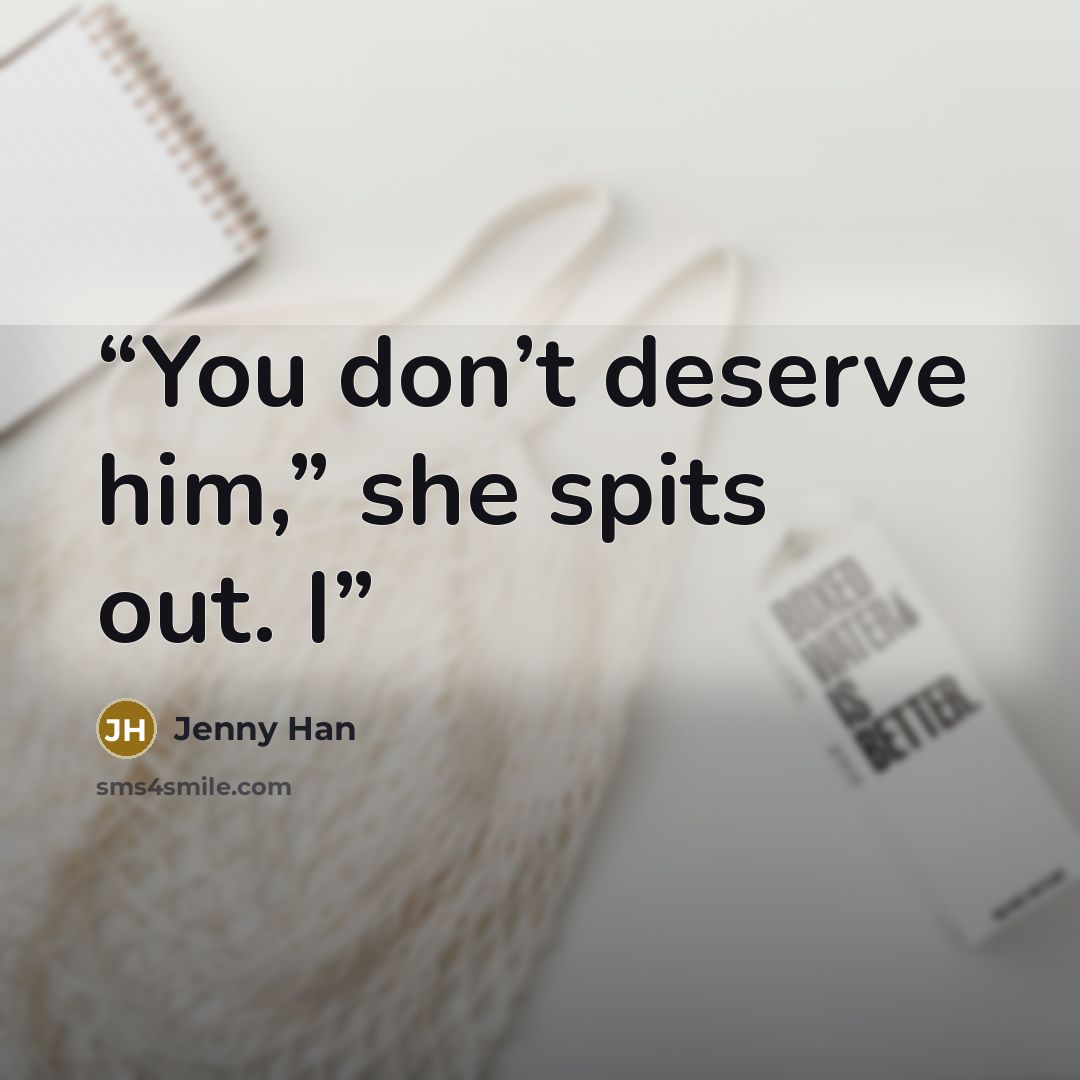 “You don’t deserve him,” she spits out. I” quote by Jenny Han