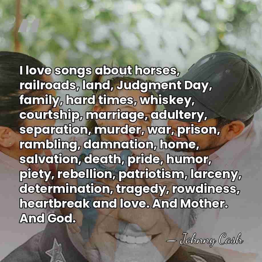 I love songs about horses, railroads, land, Judgment Day, family, hard times,&hellip; - Johnny Cash