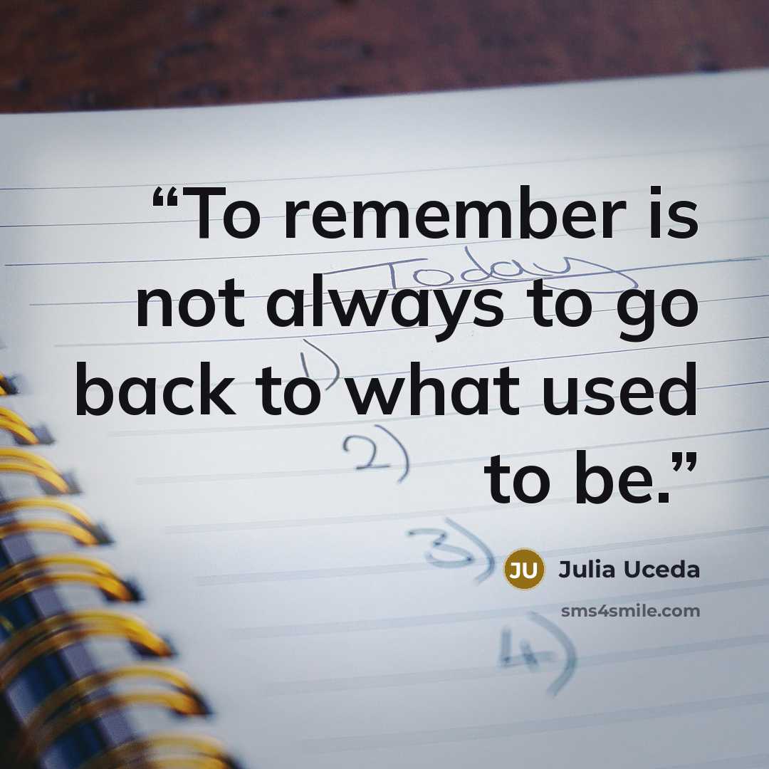 “To remember is not always to go back to what used to be.” quote by Julia Uceda