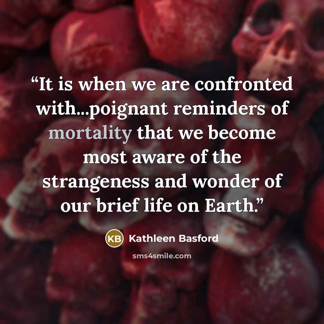 “It is when we are confronted with...poignant reminders of mortality that we become most aware of the strangeness and wonder of our brief life on Earth.” quote by Kathleen Basford