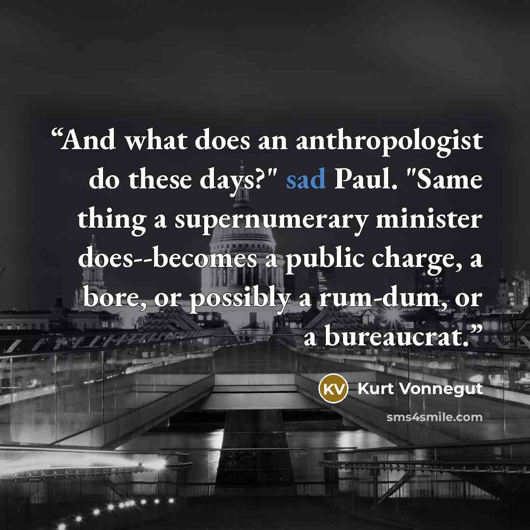 “And what does an anthropologist do these days?" sad Paul. "Same thing a supernumerary minister does--becomes a public charge, a bore, or possibly a rum-dum, or a bureaucrat.” quote by Kurt Vonnegut