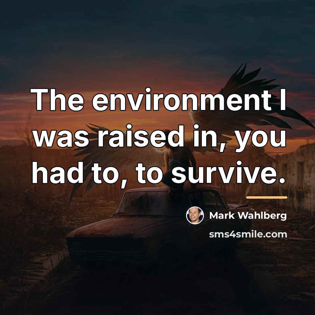 “The environment I was raised in, you had to, to…” quote by Mark Wahlberg