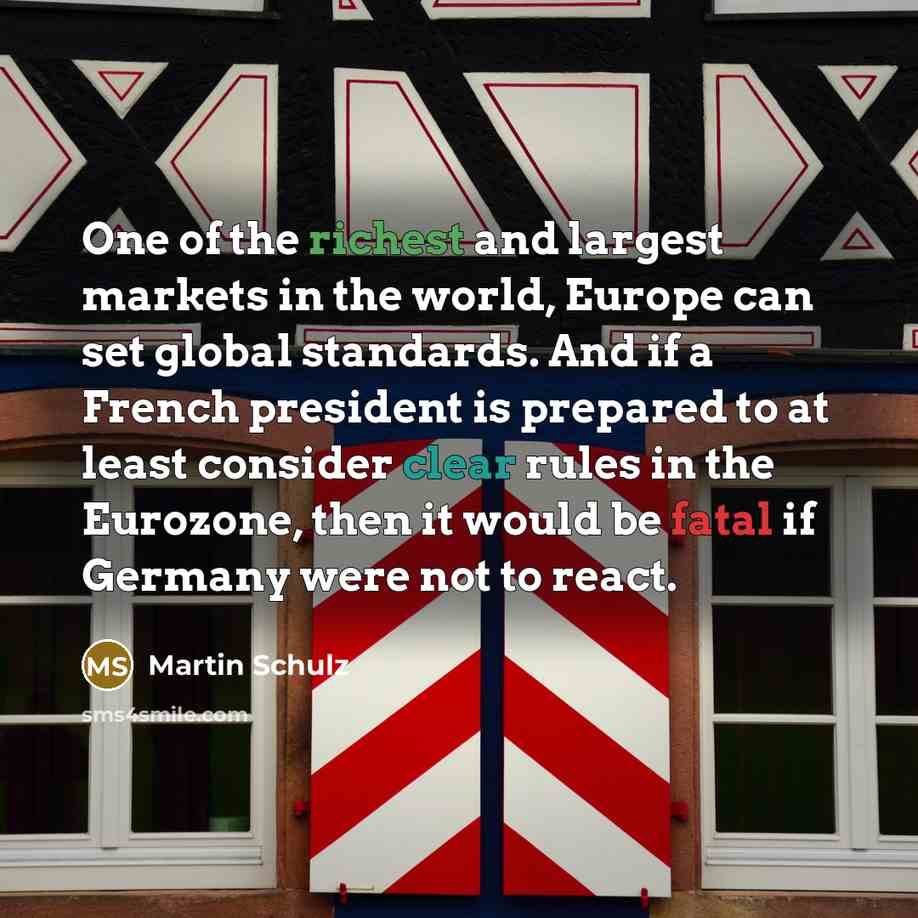 “One of the richest and largest markets in the world, Europe can set global standards. And if a French president is prepared to at least consider clear rules in the Eurozone, then it would be fatal if Germany were not to react.” quote by Martin Schulz
