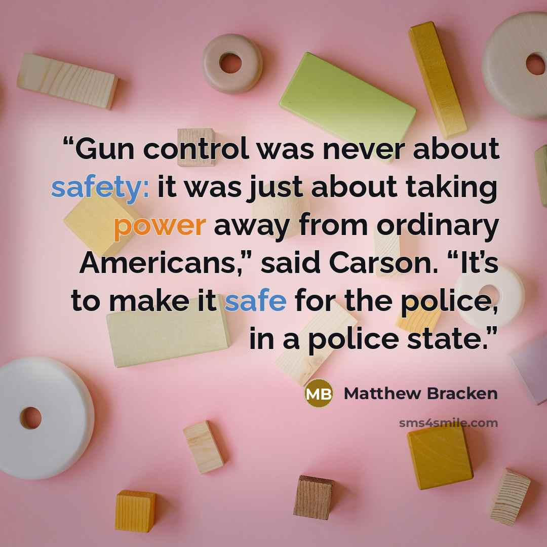 “Gun control was never about safety: it was just about taking power away from ordinary Americans,” said Carson. “It’s to make it safe for the police, in a police state.” quote by Matthew Bracken