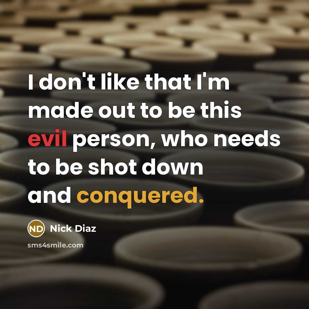 “I don't like that I'm made out to be this evil person, who needs to be shot down and conquered.” quote by Nick Diaz