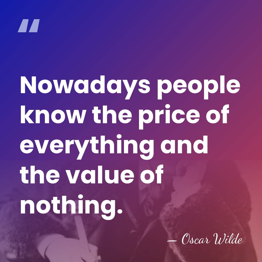 Nowadays people know the price of everything and the value of nothing. - Oscar Wilde