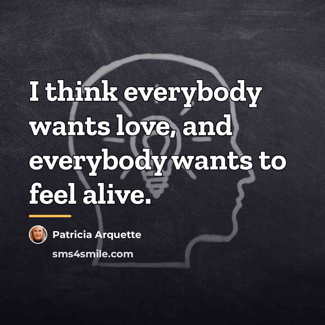 “I think everybody wants love, and everybody wants to feel…” quote by Patricia Arquette