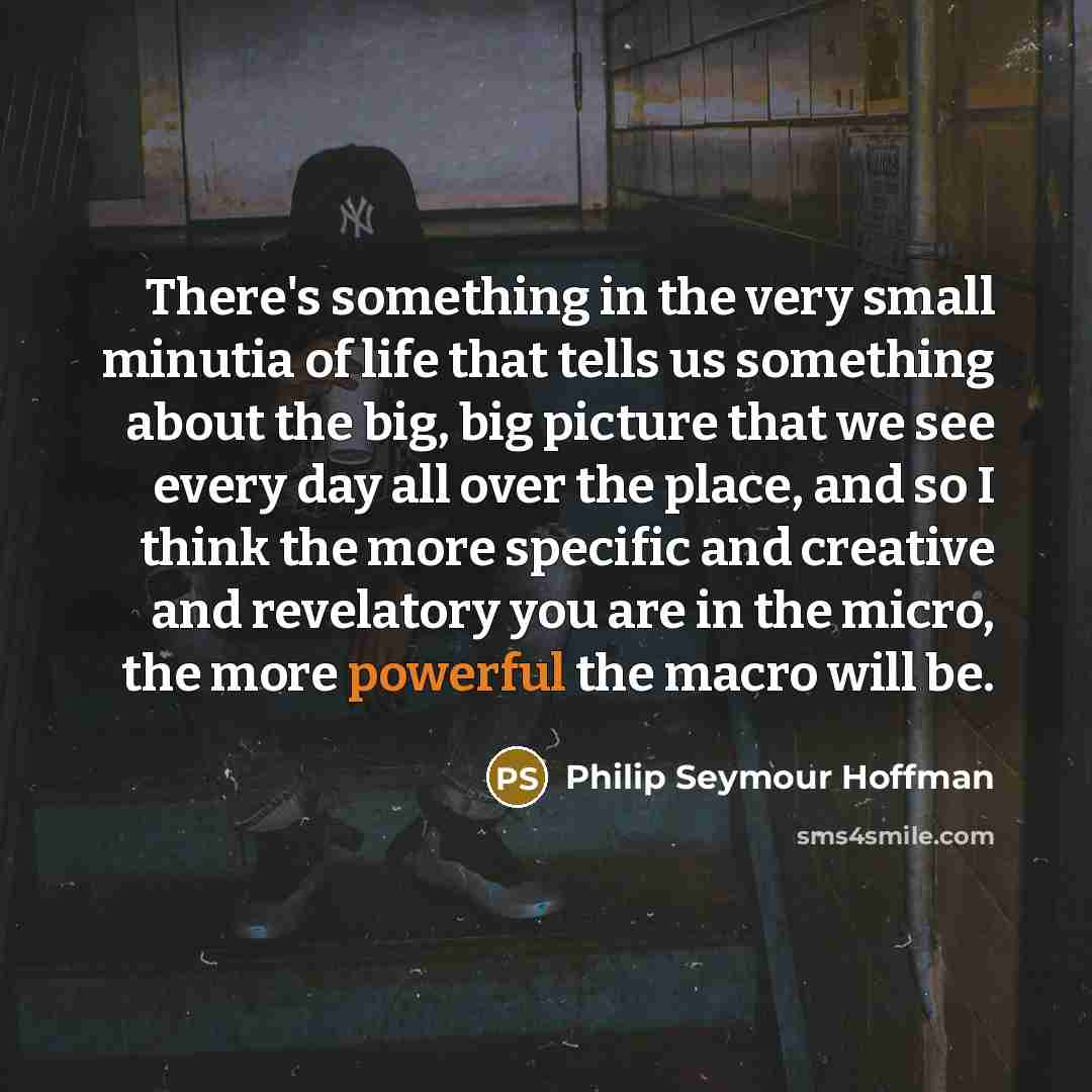 “There's something in the very small minutia of life that…” quote by Philip Seymour Hoffman