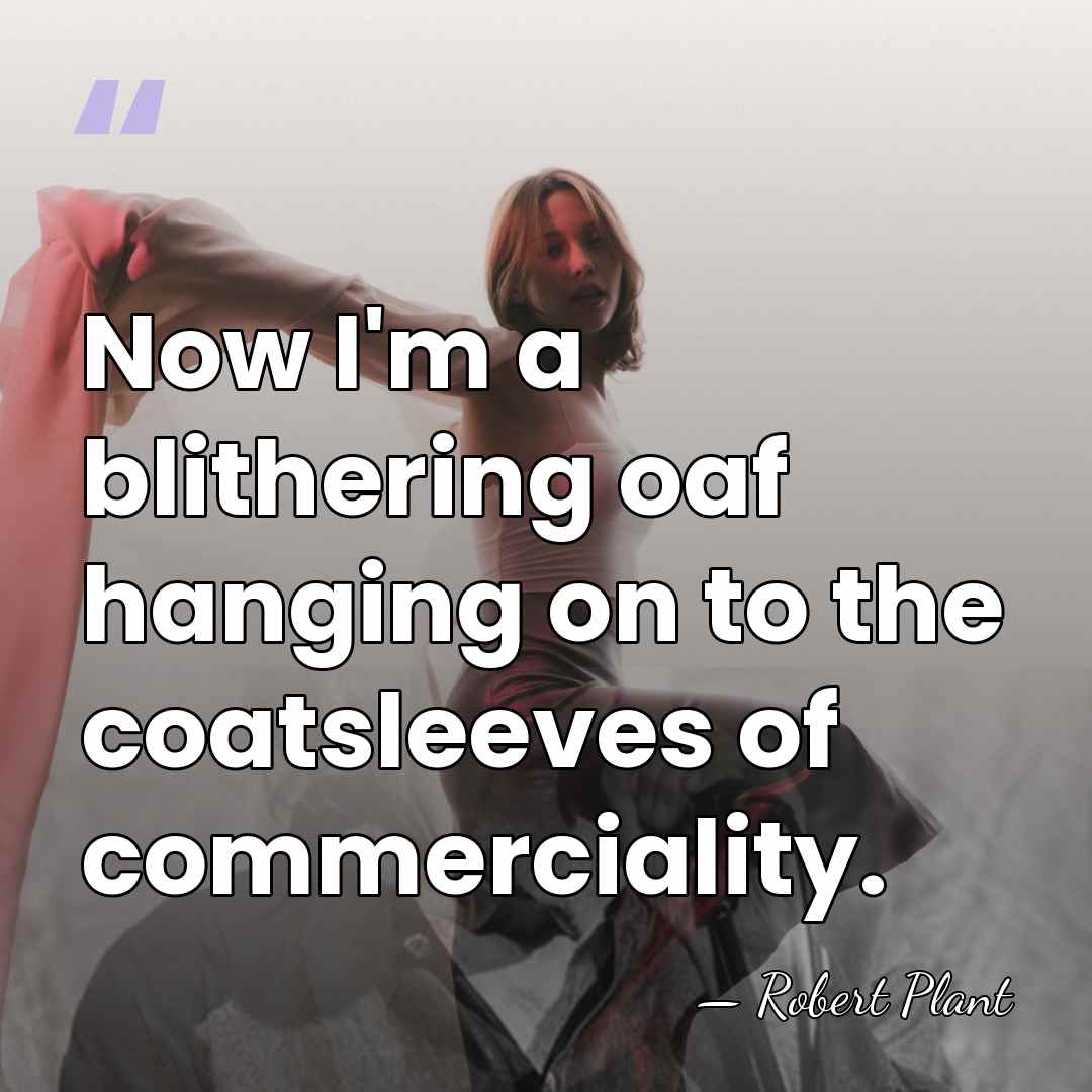 Now I'm a blithering oaf hanging on to the coatsleeves of commerciality. - Robert Plant