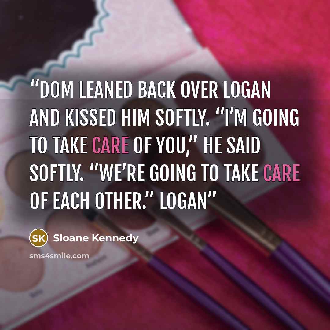 “Dom leaned back over Logan and kissed him softly. “I’m going to take care of you,” he said softly. “We’re going to take care of each other.” Logan” quote by Sloane Kennedy