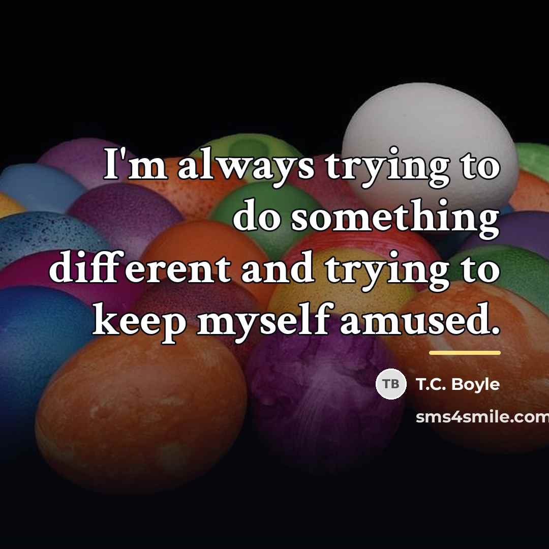 “I'm always trying to do something different and trying to…” quote by T.C. Boyle