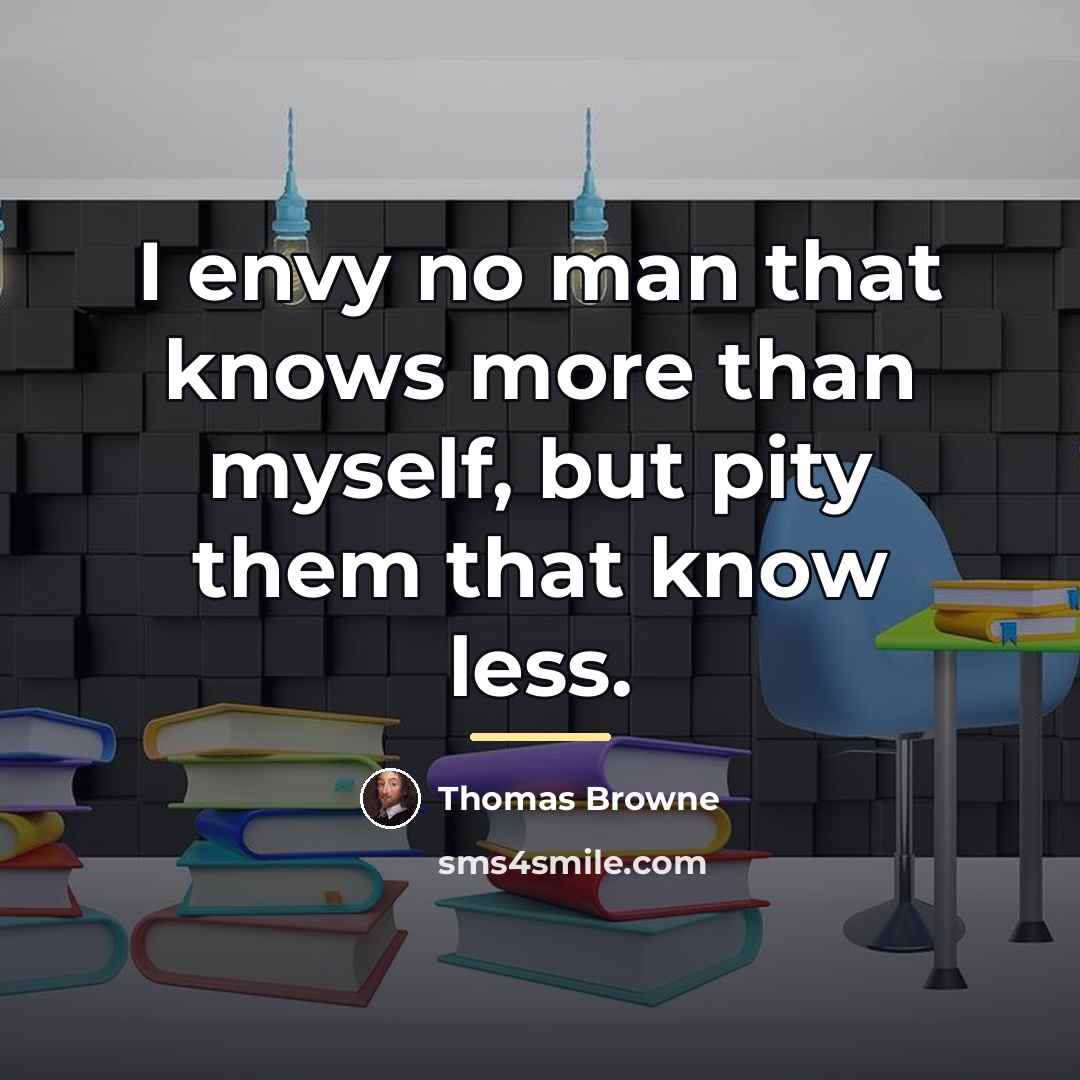 “I envy no man that knows more than myself, but…” quote by Thomas Browne