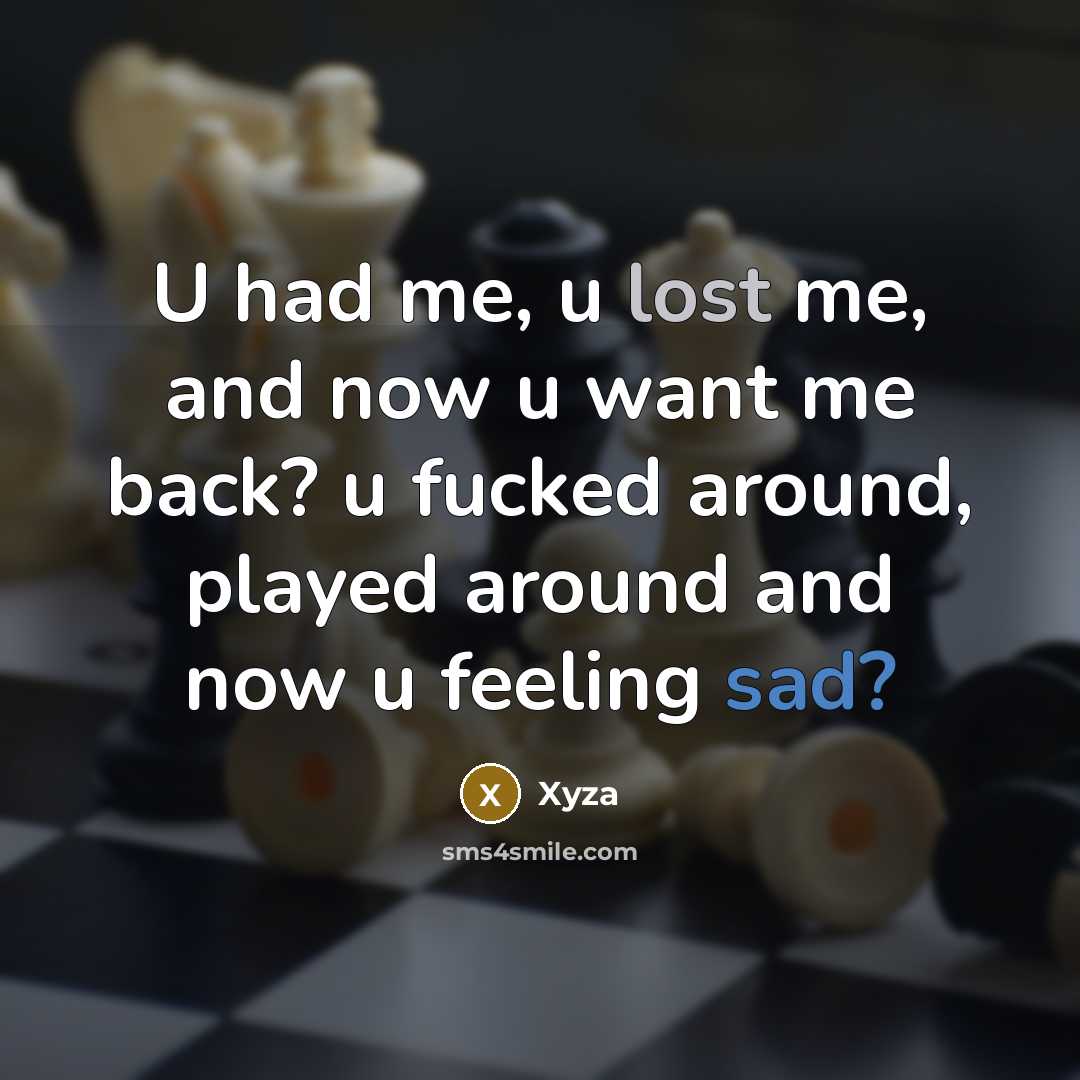 “U had me, u lost me, and now u want me back? u fucked around, played around and now u feeling sad?” quote by Xyza