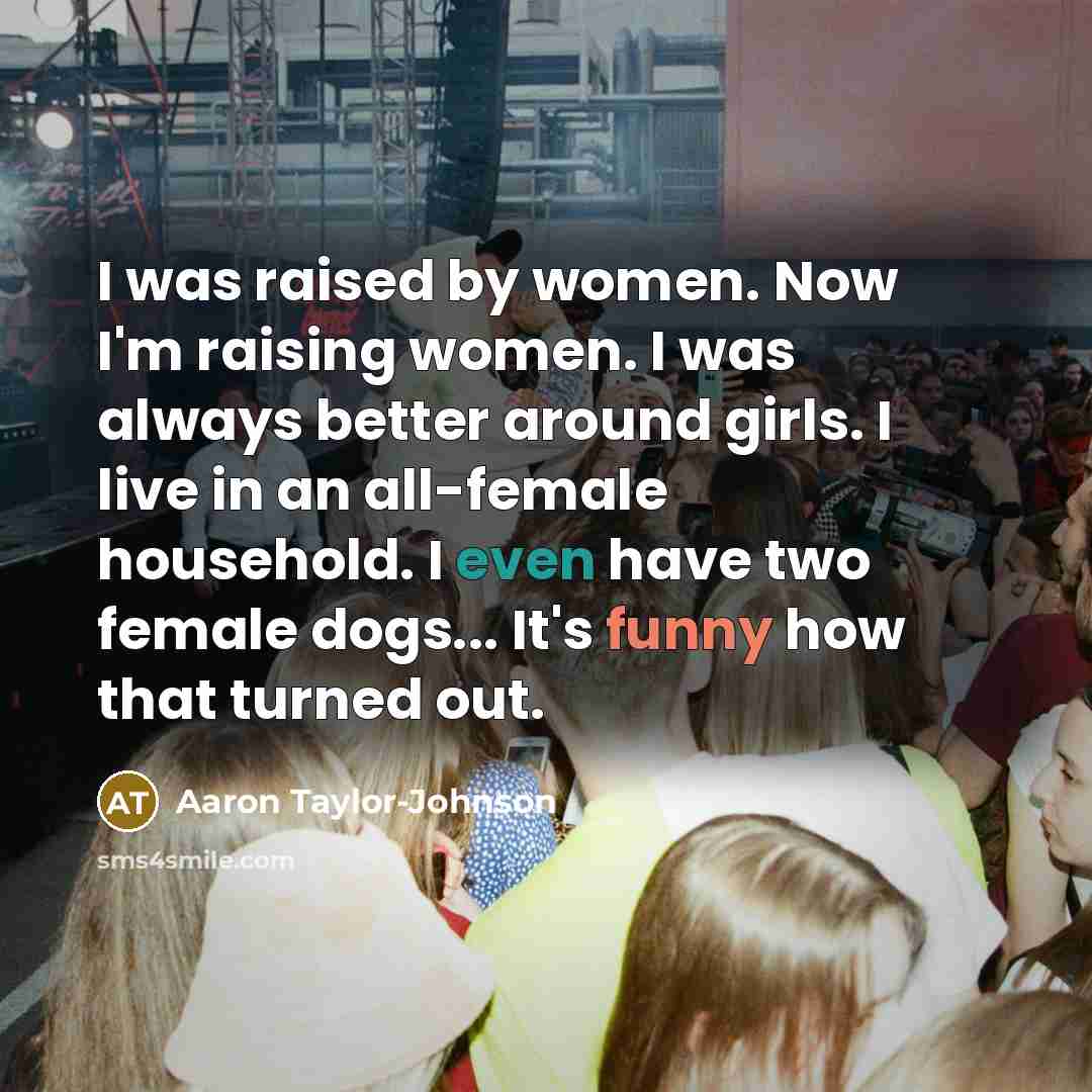 “I was raised by women. Now I'm raising women. I…” quote by Aaron Taylor-Johnson