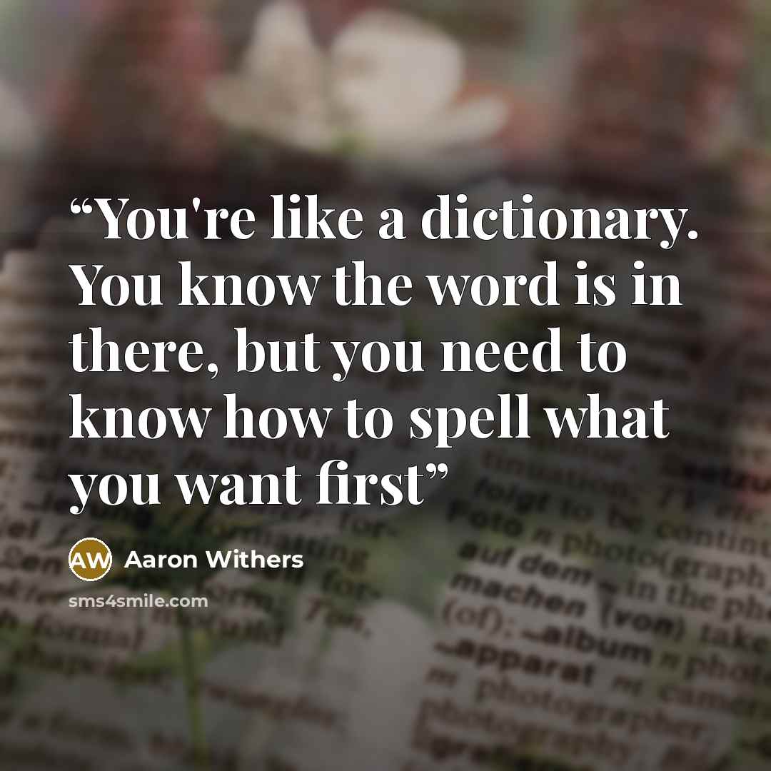 “You're like a dictionary. You know the word is in there, but you need to know how to spell what you want first” quote by Aaron Withers