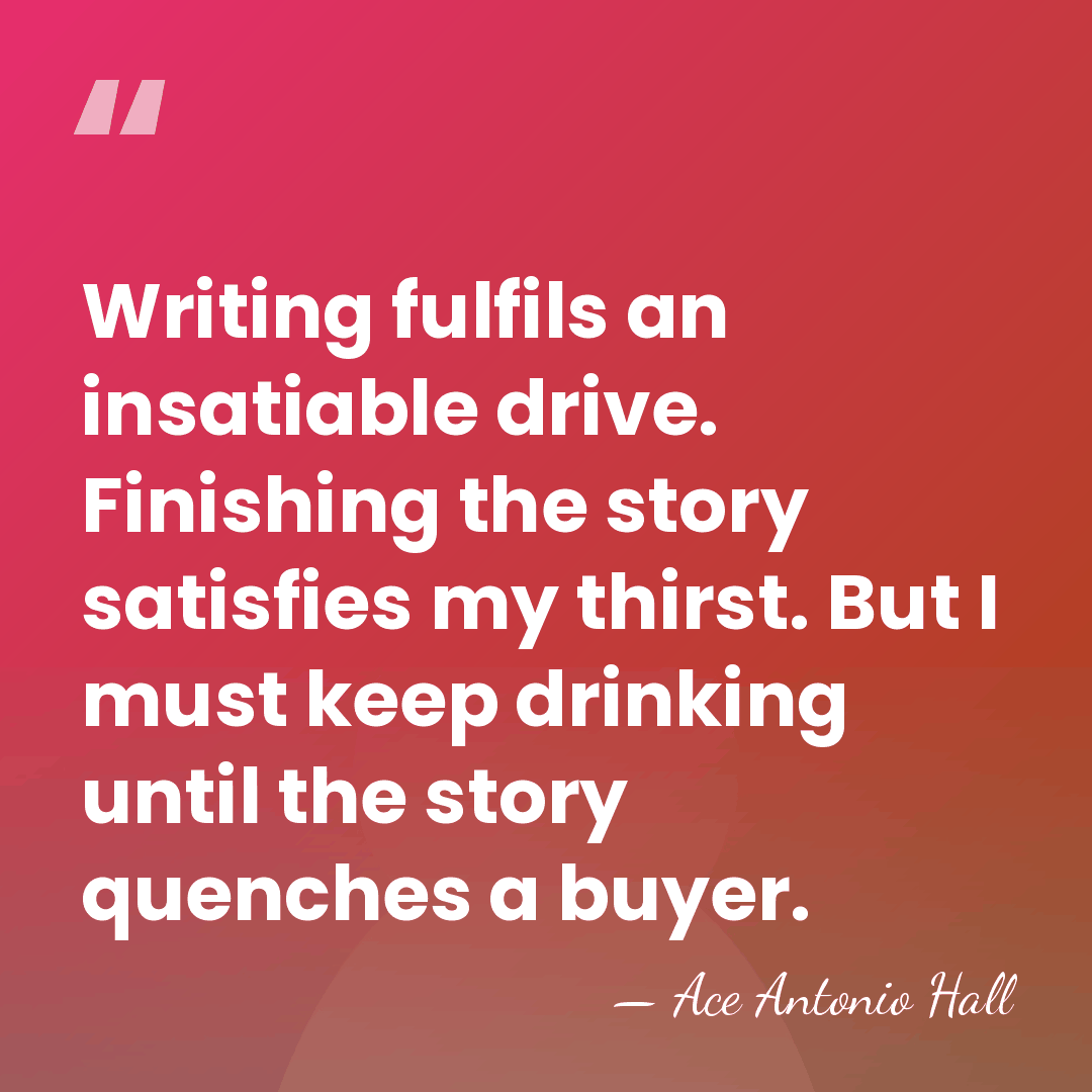 Writing fulfils an insatiable drive. Finishing the story satisfies my thirst. But&hellip; - Ace Antonio Hall