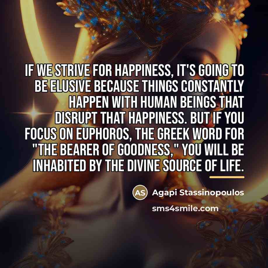 “If we strive for happiness, it's going to be elusive…” quote by Agapi Stassinopoulos