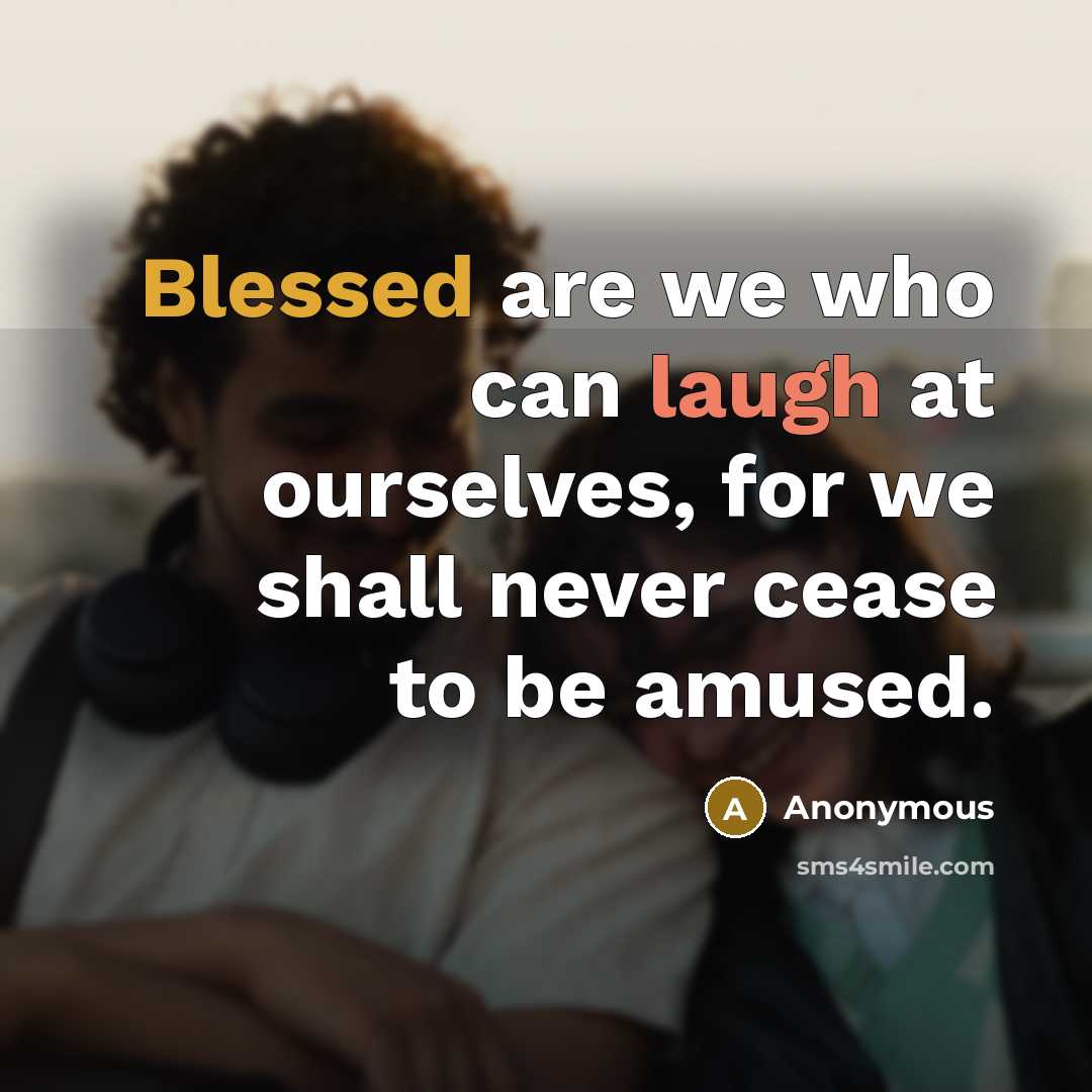 “Blessed are we who can laugh at ourselves, for we shall never cease to be amused.” quote by Anonymous