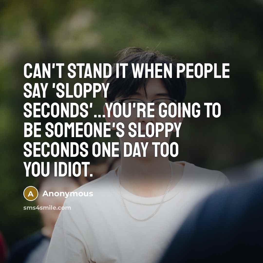 “Can't stand it when people say 'sloppy seconds'...You're going to be someone's sloppy seconds one day too you idiot.” quote by Anonymous