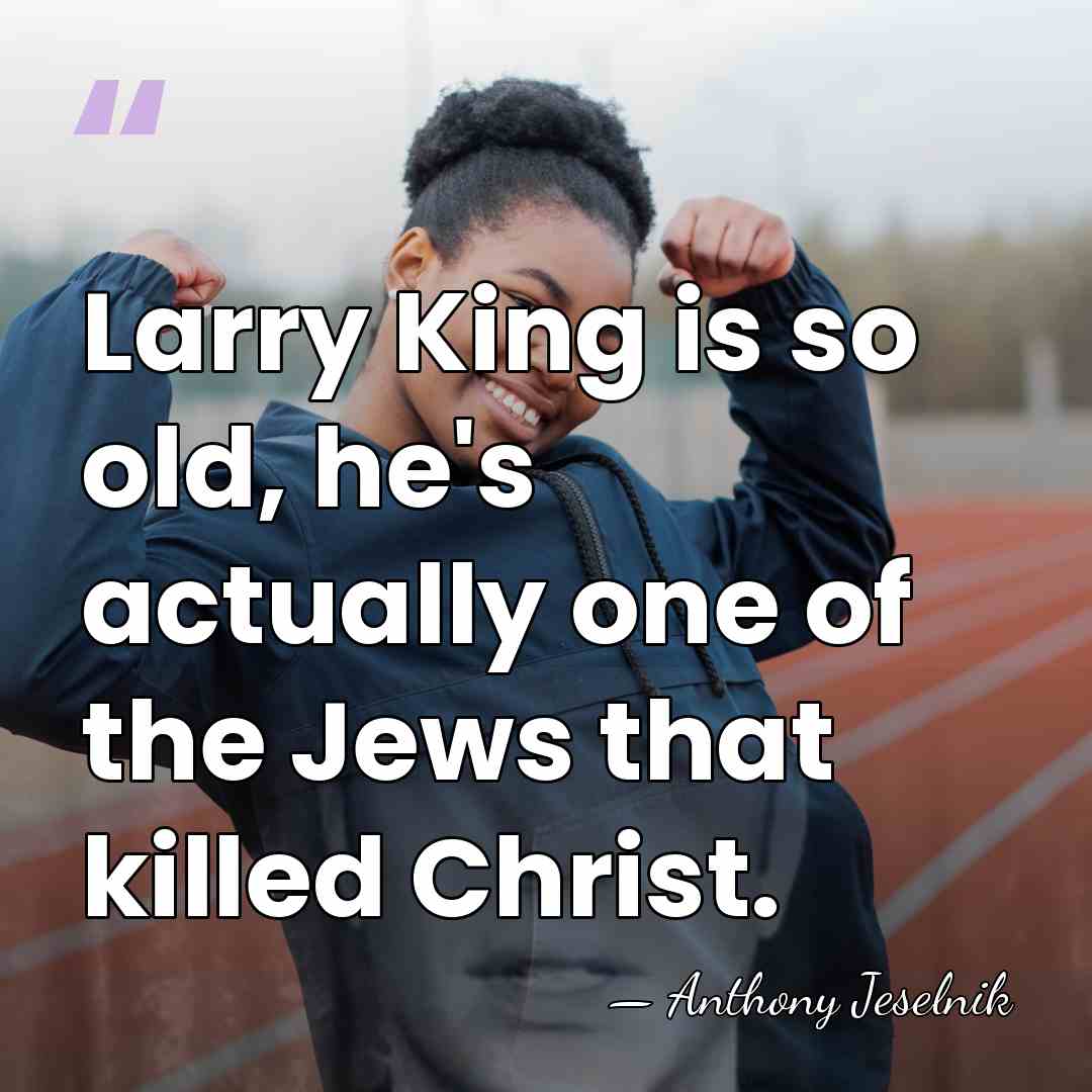 Larry King is so old, he's actually one of the Jews that&hellip; - Anthony Jeselnik