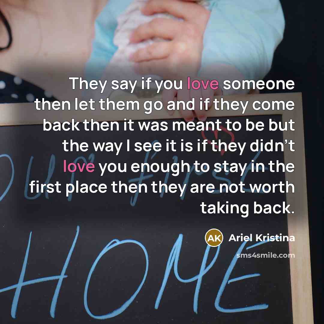 “They say if you love someone then let them go and if they come back then it was meant to be but the way I see it is if they didn't love you enough to stay in the first place then they are not worth taking back.” quote by Ariel Kristina