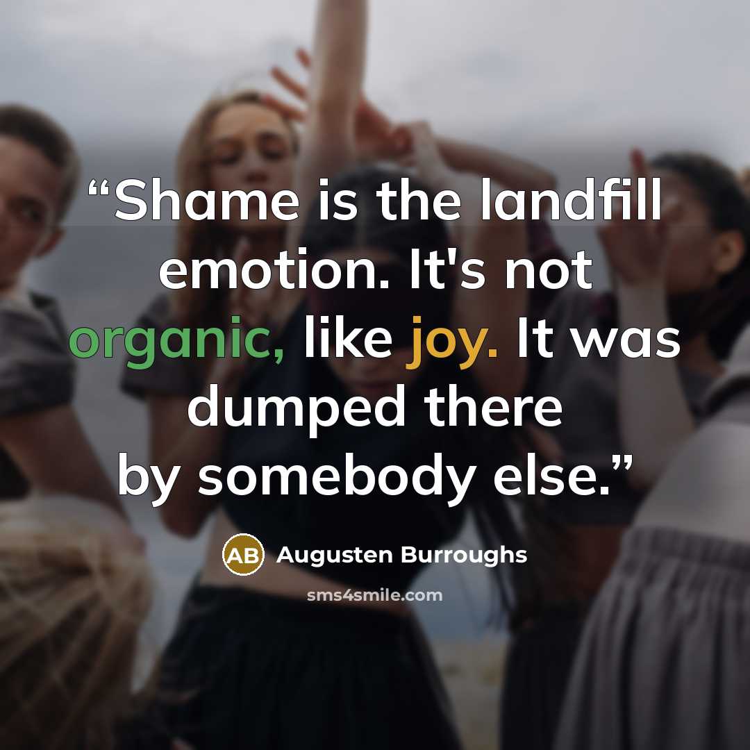 “Shame is the landfill emotion. It's not organic, like joy. It was dumped there by somebody else.” quote by Augusten Burroughs