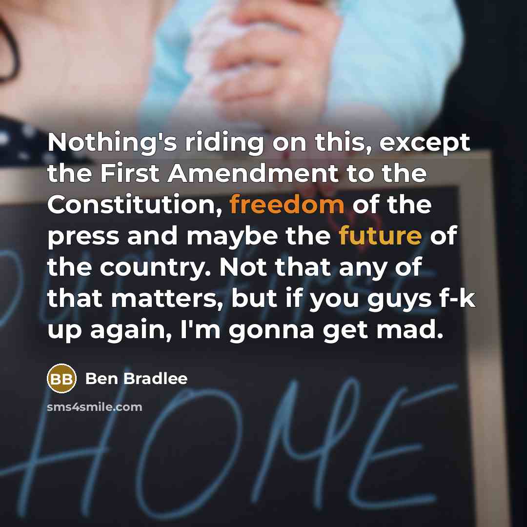 “Nothing's riding on this, except the First Amendment to the Constitution, freedom of the press and maybe the future of the country. Not that any of that matters, but if you guys f-k up again, I'm gonna get mad.” quote by Ben Bradlee