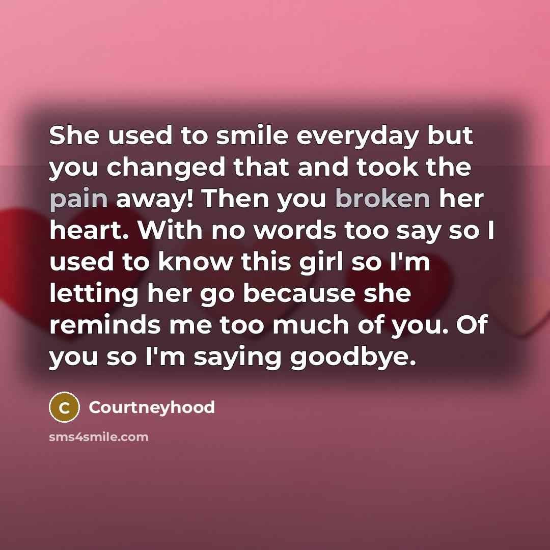 “She used to smile everyday but you changed that and took the pain away! Then you broken her heart. With no words too say so I used to know this girl so I'm letting her go because she reminds me too much of you. Of you so I'm saying goodbye.” quote by Courtneyhood