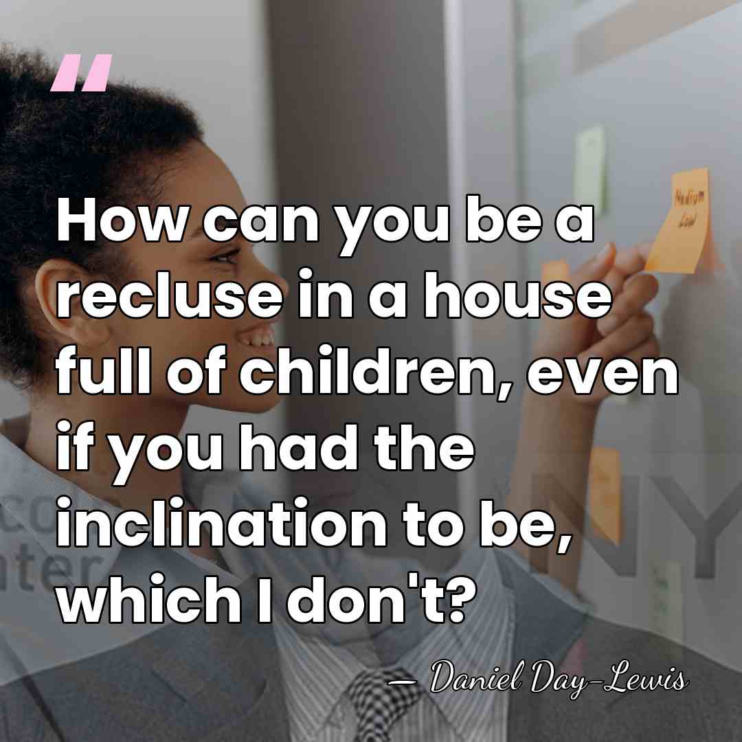 How can you be a recluse in a house full of children,&hellip; - Daniel Day-Lewis