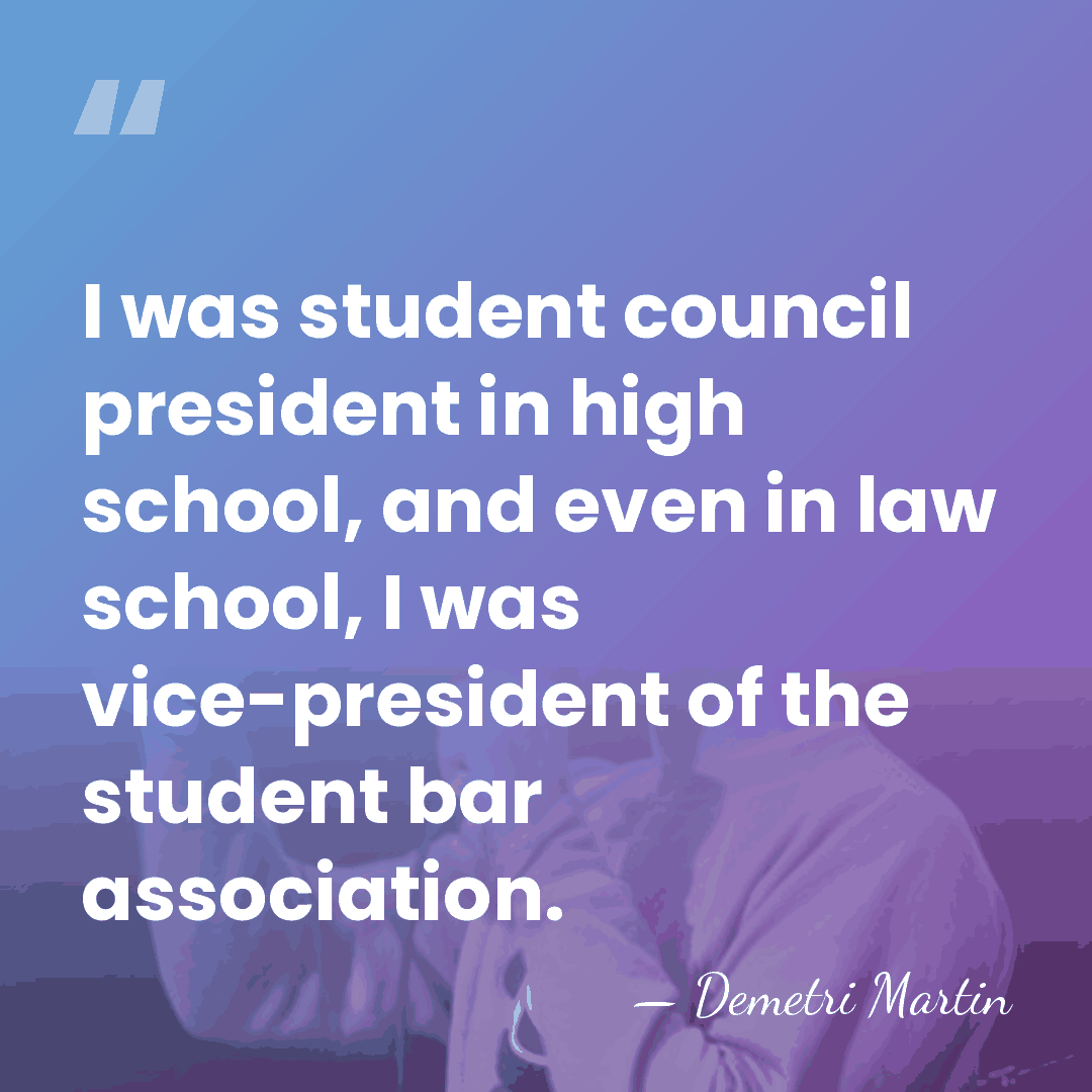I was student council president in high school, and even in law&hellip; - Demetri Martin