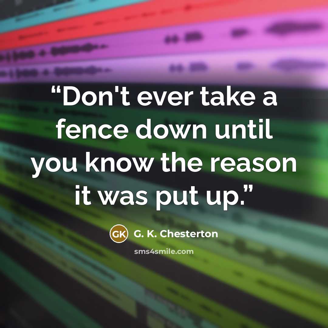“Don't ever take a fence down until you know the reason it was put up.” quote by G. K. Chesterton