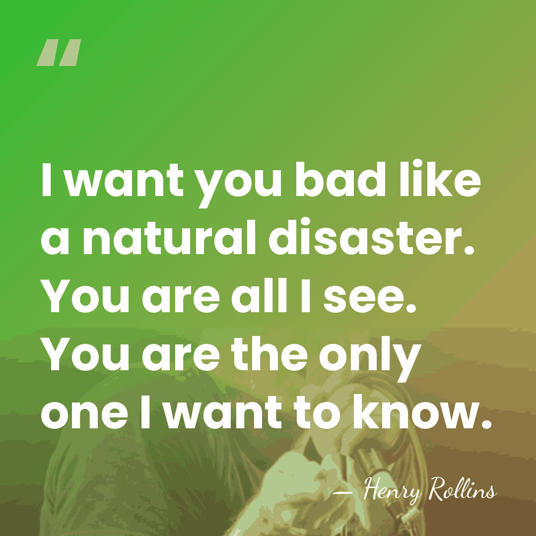 I want you bad like a natural disaster. You are all I&hellip; - Henry Rollins