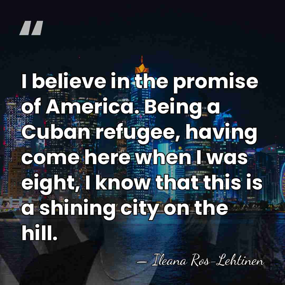 I believe in the promise of America. Being a Cuban refugee, having&hellip; - Ileana Ros-Lehtinen